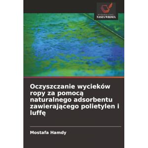 Hamdy, Mostafa Oczyszczanie wycieków ropy za pomocą naturalnego adsorbentu zawierającego polietylen i luffę Hamdy, Mostafa Oczyszczanie wycieków ropy za pomocą naturalnego adsorbentu zawierającego polietylen i luffę