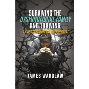 WARDLAW, JAMES SURVIVING THE DISFUNCTIONAL FAMILY AND THRIVING: A Guide to Healing and Empowerment WARDLAW, JAMES SURVIVING THE DISFUNCTIONAL FAMILY AND THRIVING: A Guide to Healing and Empowerment