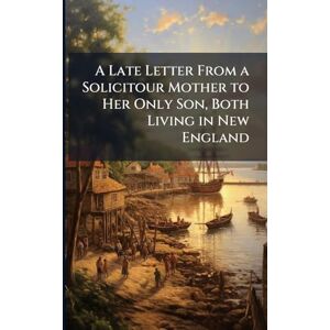 A Late Letter From a Solicitour Mother to Her Only Son, Both Living in New England A Late Letter From a Solicitour Mother to Her Only Son, Both Living in New England
