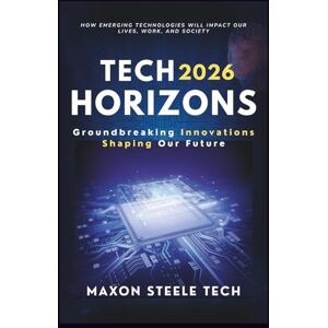 Tech, Maxon Steele TECH HORIZONS 2026: Groundbreaking Innovations Shaping Our Future: How Emerging Technologies Will Impact Our Lives, Work, and Society Tech, Maxon Steele TECH HORIZONS 2026: Groundbreaking Innovations Shaping Our Future: How Emerging Technologies Will Impact Our Lives, Work, and Society