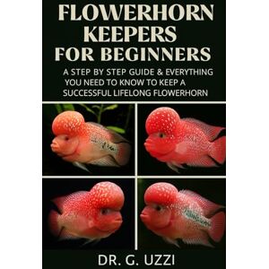 G. Uzzi, Dr The Complete Manual for Flowerhorn Keepers for Beginners: A Step by Step Guide & Everything You Need to Know to Keep a Successful Lifelong Flowerhorn G. Uzzi, Dr The Complete Manual for Flowerhorn Keepers for Beginners: A Step by Step Guide & Everything You Need to Know to Keep a Successful Lifelong Flowerhorn