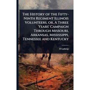 Lathrop, D The History of the Fifty-Ninth Regiment Illinois Volunteers, or, A Three Years' Campaign Through Missouri, Arkansas, Mississippi, Tennessee and Kentucky Lathrop, D The History of the Fifty-Ninth Regiment Illinois Volunteers, or, A Three Years' Campaign Through Missouri, Arkansas, Mississippi, Tennessee and Kentucky
