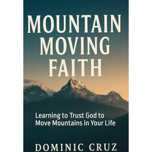 Cruz, Dominic Faith That Moves Your Mountains: Learning to Trust God to Move Mountains in Your Life Cruz, Dominic Faith That Moves Your Mountains: Learning to Trust God to Move Mountains in Your Life
