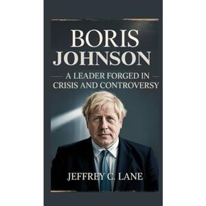 C. Lane, Jeffrey Boris Johnson: A Leader Forged in Crisis and Controversy C. Lane, Jeffrey Boris Johnson: A Leader Forged in Crisis and Controversy
