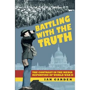 Garden, Ian Battling with the Truth: The Contrast in the Media Reporting of World War II Garden, Ian Battling with the Truth: The Contrast in the Media Reporting of World War II