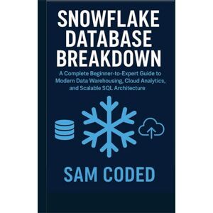 CODED, SAM Snowflake Database Breakdown: Subtitle: A Complete Beginner-to-Expert Guide to Modern Data Warehousing, Cloud Analytics, and Scalable SQL Architecture CODED, SAM Snowflake Database Breakdown: Subtitle: A Complete Beginner-to-Expert Guide to Modern Data Warehousing, Cloud Analytics, and Scalable SQL Architecture