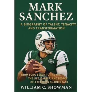 C. SHOWMAN, WILLIAM MARK SANCHEZ: A BIOGRAPHY OF TALENT, TENACITY, AND TRANSFORMATION: From Long Beach To The Nfl – The Life, Career, And Legacy Of A Fearless Quarterback C. SHOWMAN, WILLIAM MARK SANCHEZ: A BIOGRAPHY OF TALENT, TENACITY, AND TRANSFORMATION: From Long Beach To The Nfl – The Life, Career, And Legacy Of A Fearless Quarterback