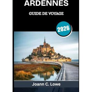 Lowe, Joann C. ARDENNES GUIDE DE VOYAGE 2026: Là où l'histoire, la nature et la culture convergent Lowe, Joann C. ARDENNES GUIDE DE VOYAGE 2026: Là où l'histoire, la nature et la culture convergent