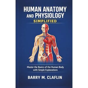 M. Claflin, Barry HUMAN ANATOMY AND PHYSIOLOGY SIMPLIFIED: Master the Basics of the Human Body with Simple Explanations M. Claflin, Barry HUMAN ANATOMY AND PHYSIOLOGY SIMPLIFIED: Master the Basics of the Human Body with Simple Explanations