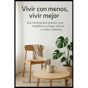 Gillich Schmitz, Ana Cristina Vivir con menos, vivir mejor: Eco-minimalismo práctico para simplificar tu hogar, ahorrar y cuidar el planeta. Gillich Schmitz, Ana Cristina Vivir con menos, vivir mejor: Eco-minimalismo práctico para simplificar tu hogar, ahorrar y cuidar el planeta.