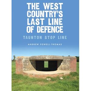 Powell-Thomas, Andrew The West Country's Last Line of Defence: Taunton Stop Line Powell-Thomas, Andrew The West Country's Last Line of Defence: Taunton Stop Line