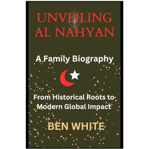 WHITE, BEN Unveiling Al Nahyan: A Family Biography: From Historical Roots to Modern Global Impact (WEALTH DYNASTIES: Biography of World Richest Families) WHITE, BEN Unveiling Al Nahyan: A Family Biography: From Historical Roots to Modern Global Impact (WEALTH DYNASTIES: Biography of World Richest Families)