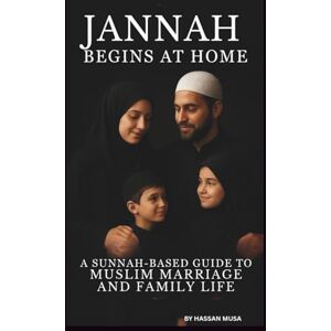 MUSA, HASSAN JANNAH BEGINS AT HOME: A SUNNAH-BASED GUIDE TO MUSLIM MARRIAGE AND FAMILY LIFE MUSA, HASSAN JANNAH BEGINS AT HOME: A SUNNAH-BASED GUIDE TO MUSLIM MARRIAGE AND FAMILY LIFE