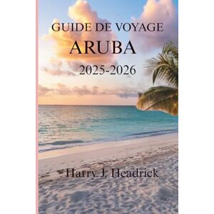 Headrick, Harry J. GUIDE DE VOYAGE ARUBA 2025-2026: Un voyage à travers la culture vibrante et les merveilles naturelles de l'île Headrick, Harry J. GUIDE DE VOYAGE ARUBA 2025-2026: Un voyage à travers la culture vibrante et les merveilles naturelles de l'île