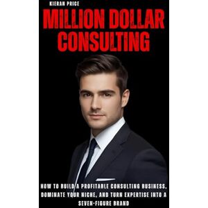 Price, Kieran Million-Dollar Consulting: How to Build a Profitable Consulting Business, Dominate Your Niche, and Turn Expertise into a Seven-Figure Brand Price, Kieran Million-Dollar Consulting: How to Build a Profitable Consulting Business, Dominate Your Niche, and Turn Expertise into a Seven-Figure Brand
