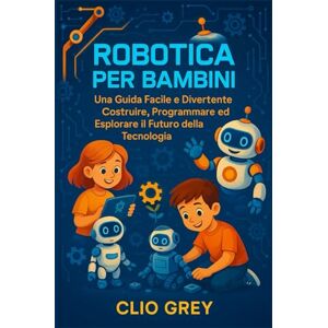 GREY, CLIO ROBOTICA PER BAMBINI: Una Guida Facile e Divertente Costruire, Programmare ed Esplorare il Futuro della Tecnologia GREY, CLIO ROBOTICA PER BAMBINI: Una Guida Facile e Divertente Costruire, Programmare ed Esplorare il Futuro della Tecnologia