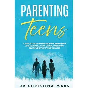 Mars, Dr Christina Parenting Teens: 7 Steps to Escape Communication Breakdown and Cultivate a Calm, Loving, Productive Relationship with Your Teenager Mars, Dr Christina Parenting Teens: 7 Steps to Escape Communication Breakdown and Cultivate a Calm, Loving, Productive Relationship with Your Teenager