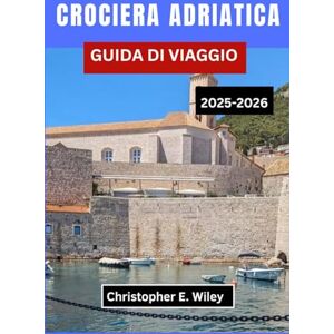 E. Wiley, Christopher CROCIERA ADRIATICA GUIDA DI VIAGGIO 2025-2026: Alla Scoperta Di Porti Storici, Città Costiere E Avventure Insulari Lungo La Leggendaria Costa Europea E. Wiley, Christopher CROCIERA ADRIATICA GUIDA DI VIAGGIO 2025-2026: Alla Scoperta Di Porti Storici, Città Costiere E Avventure Insulari Lungo La Leggendaria Costa Europea