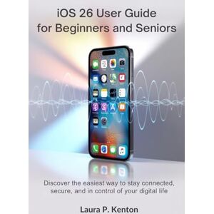 Kenton, Laura P. iOS 26 User Guide for Beginners and Seniors: Discover the Easiest Way to Stay Connected, Secure, and in Control of Your Digital Life Kenton, Laura P. iOS 26 User Guide for Beginners and Seniors: Discover the Easiest Way to Stay Connected, Secure, and in Control of Your Digital Life