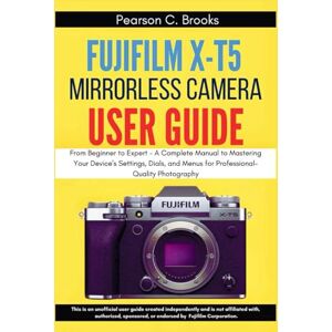Brooks, Pearson C. FUJIFILM X-T5 Mirrorless Camera User Guide: From Beginner to Expert A Complete Manual to Mastering Your Device's Settings, Dials, and Menus for Professional-Quality Photography Brooks, Pearson C. FUJIFILM X-T5 Mirrorless Camera User Guide: From Beginner to Expert A Complete Manual to Mastering Your Device's Settings, Dials, and Menus for Professional-Quality Photography
