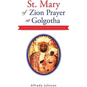 Johnson, Alfredo St. Mary of Zion Prayer at Golgotha: To Her Son! And Other Prayers with Visions! Johnson, Alfredo St. Mary of Zion Prayer at Golgotha: To Her Son! And Other Prayers with Visions!