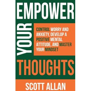Scott Empower Your Thoughts: Control Worry and Anxiety, Develop a Positive Mental Attitude, and Master Your Mindset: 2 (Pathways to Mastery Series) Scott Empower Your Thoughts: Control Worry and Anxiety, Develop a Positive Mental Attitude, and Master Your Mindset: 2 (Pathways to Mastery Series)