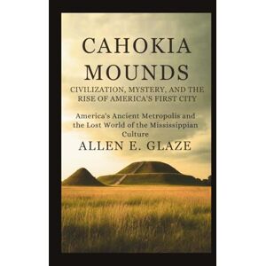 E.Glaze, Allen Cahokia Mounds: Civilization, Mystery, and the Rise of America’s First City: America’s Ancient Metropolis and the Lost World of the Mississippian Culture E.Glaze, Allen Cahokia Mounds: Civilization, Mystery, and the Rise of America’s First City: America’s Ancient Metropolis and the Lost World of the Mississippian Culture