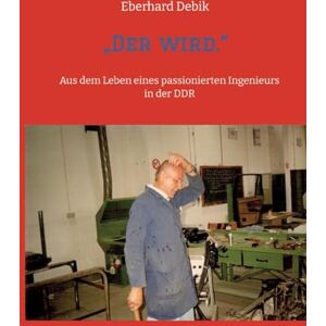 Debik, Eberhard Der wird.": Aus dem Leben eines passionierten Ingenieurs in der DDR Debik, Eberhard Der wird.": Aus dem Leben eines passionierten Ingenieurs in der DDR