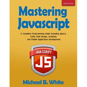 White, Michael B. Mastering JavaScript: A Complete Programming Guide Including jQuery, AJAX, Web Design, Scripting and Mobile Application Development White, Michael B. Mastering JavaScript: A Complete Programming Guide Including jQuery, AJAX, Web Design, Scripting and Mobile Application Development