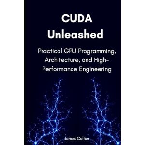 Colton, James CUDA Unleashed: Practical GPU Programming, Architecture, and High-Performance Engineering Colton, James CUDA Unleashed: Practical GPU Programming, Architecture, and High-Performance Engineering