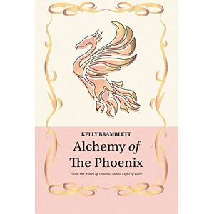 Bramblett, Kelly Alchemy of the Phoenix: From the Ashes of Trauma to the Light of Love Bramblett, Kelly Alchemy of the Phoenix: From the Ashes of Trauma to the Light of Love