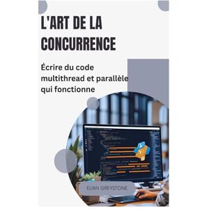 Greystone, Elian L'art de la concurrence: Écrire du code multithread et parallèle qui fonctionne Greystone, Elian L'art de la concurrence: Écrire du code multithread et parallèle qui fonctionne