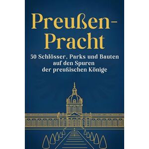 Peters, Luca Preußen-Pracht: 50 Schlösser, Parks und Bauten auf den Spuren der preußischen Könige Peters, Luca Preußen-Pracht: 50 Schlösser, Parks und Bauten auf den Spuren der preußischen Könige