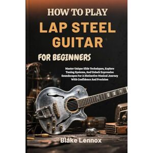 Lennox, Blake HOW TO PLAY LAP STEEL GUITAR FOR BEGINNERS: Master Unique Slide Techniques, Explore Tuning Systems, And Unlock Expressive Soundscapes For A Distinctive Musical Journey With Confidence And Precision Lennox, Blake HOW TO PLAY LAP STEEL GUITAR FOR BEGINNERS: Master Unique Slide Techniques, Explore Tuning Systems, And Unlock Expressive Soundscapes For A Distinctive Musical Journey With Confidence And Precision