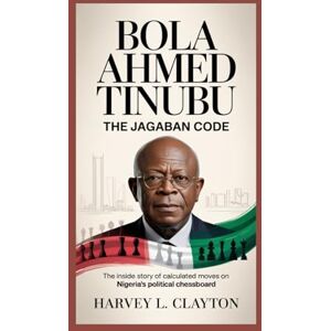 L. Clayton, Harvey BOLA AHMED TINUBU: The Jagaban Code: The Inside Story of Calculated Moves on Nigeria’s Political Chessboard L. Clayton, Harvey BOLA AHMED TINUBU: The Jagaban Code: The Inside Story of Calculated Moves on Nigeria’s Political Chessboard