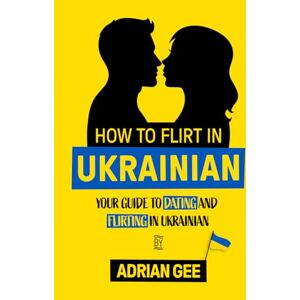 Gee, Adrian How to Flirt in Ukrainian: Your Guide to Dating and Flirting in Ukrainian Gee, Adrian How to Flirt in Ukrainian: Your Guide to Dating and Flirting in Ukrainian