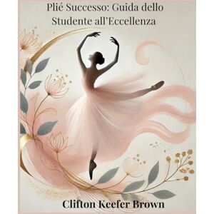 Brown, Clifton Keefer Plié Successo: Guida dello Studente all’Eccellenza Subtitle: Costruire le competenze fondamentali per l’eccellenza nel balletto, un passo alla volta Brown, Clifton Keefer Plié Successo: Guida dello Studente all’Eccellenza Subtitle: Costruire le competenze fondamentali per l’eccellenza nel balletto, un passo alla volta