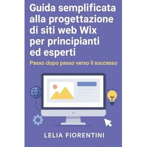 Fiorentini, Lelia Guida semplificata alla progettazione di siti web Wix per principianti ed esperti: Passo dopo passo verso il successo Fiorentini, Lelia Guida semplificata alla progettazione di siti web Wix per principianti ed esperti: Passo dopo passo verso il successo