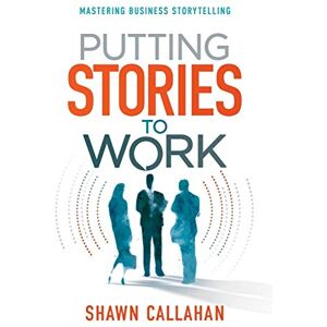 Callahan, Shawn Putting Stories to Work: Mastering Business Storytelling Callahan, Shawn Putting Stories to Work: Mastering Business Storytelling