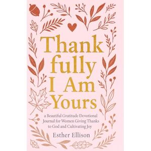 Ellison, Esther Thankfully I Am Yours: a Beautiful Gratitude Devotional Journal for Women Giving Thanks to God and Cultivating Joy (The Eternal Gift: Lumière Series) Ellison, Esther Thankfully I Am Yours: a Beautiful Gratitude Devotional Journal for Women Giving Thanks to God and Cultivating Joy (The Eternal Gift: Lumière Series)