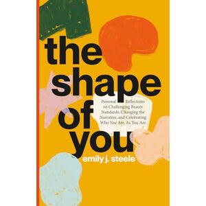 Steele, Emily J. The Shape of You: Personal Reflections on Challenging Beauty Standards, Changing the Narrative, and Celebrating Who You Are, As You Are Steele, Emily J. The Shape of You: Personal Reflections on Challenging Beauty Standards, Changing the Narrative, and Celebrating Who You Are, As You Are
