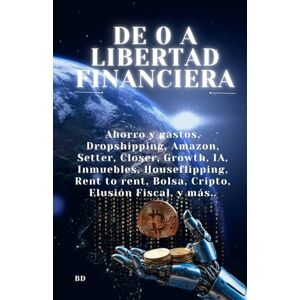 BD De o a Libertad Financiera: Ahorro y gastos, Dropshipping, Amazon, Setter, Closer, Growth, IA, Inmuebles, Houseflipping, Rent to rent, Bolsa, Cripto, Elusión Fiscal, y más.. BD De o a Libertad Financiera: Ahorro y gastos, Dropshipping, Amazon, Setter, Closer, Growth, IA, Inmuebles, Houseflipping, Rent to rent, Bolsa, Cripto, Elusión Fiscal, y más..