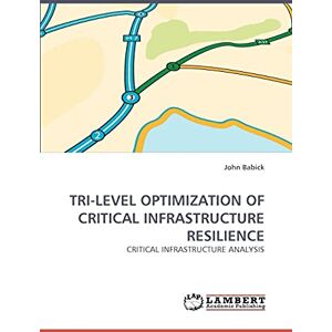 Babick, John TRI-LEVEL OPTIMIZATION OF CRITICAL INFRASTRUCTURE RESILIENCE: CRITICAL INFRASTRUCTURE ANALYSIS Babick, John TRI-LEVEL OPTIMIZATION OF CRITICAL INFRASTRUCTURE RESILIENCE: CRITICAL INFRASTRUCTURE ANALYSIS