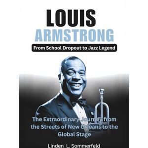Sommerfeld, Linden L. LOUIS ARMSTRONG : From School Dropout to Jazz Legend: The Extraordinary Journey from the Streets of New Orleans to the Global Stage (LEGENDS OF ... OF THE GREATEST INSTRUMENTALISTS OF AMERICA) Sommerfeld, Linden L. LOUIS ARMSTRONG : From School Dropout to Jazz Legend: The Extraordinary Journey from the Streets of New Orleans to the Global Stage (LEGENDS OF ... OF THE GREATEST INSTRUMENTALISTS OF AMERICA)