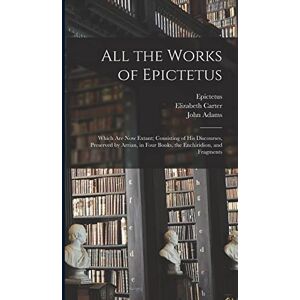 Carter, Elizabeth 1717-1806 All the Works of Epictetus: Which Are Now Extant; Consisting of His Discourses, Preserved by Arrian, in Four Books, the Enchiridion, and Fragments Carter, Elizabeth 1717-1806 All the Works of Epictetus: Which Are Now Extant; Consisting of His Discourses, Preserved by Arrian, in Four Books, the Enchiridion, and Fragments