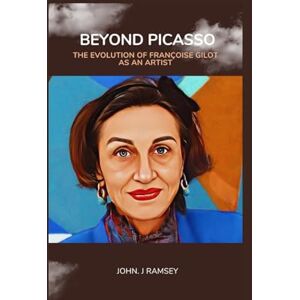 Ramsey, John. J Beyond Picasso: The Evolution of Françoise Gilot as an Artist Ramsey, John. J Beyond Picasso: The Evolution of Françoise Gilot as an Artist