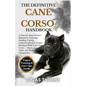 Thorne, Sylas THE DEFINITIVE CANE CORSO HANDBOOK: A step-by-step owner's manual to raising, feeding, caring, training, understanding & deeply bonding with your loyal companion — for beginners and enthusiasts alike Thorne, Sylas THE DEFINITIVE CANE CORSO HANDBOOK: A step-by-step owner's manual to raising, feeding, caring, training, understanding & deeply bonding with your loyal companion — for beginners and enthusiasts alike