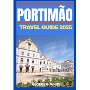 G. White, George Portimão Travel Guide 2025: Discover Portugal’s Algarve Paradise of Beaches, Culture, and Adventure G. White, George Portimão Travel Guide 2025: Discover Portugal’s Algarve Paradise of Beaches, Culture, and Adventure