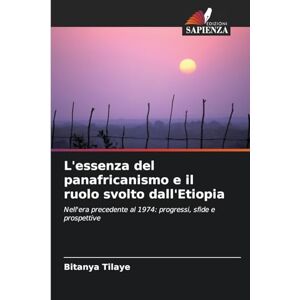 Tilaye, Bitanya L'essenza del panafricanismo e il ruolo svolto dall'Etiopia: Nell'era precedente al 1974: progressi, sfide e prospettive Tilaye, Bitanya L'essenza del panafricanismo e il ruolo svolto dall'Etiopia: Nell'era precedente al 1974: progressi, sfide e prospettive