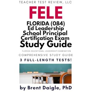 Daigle, Dr. Brent FELE 084 Florida Educational Leadership Exam Prep: Study Guide with 3 Full-Length Practice Tests, Written Performance Examples, and Complete Florida Principal Certification Review Daigle, Dr. Brent FELE 084 Florida Educational Leadership Exam Prep: Study Guide with 3 Full-Length Practice Tests, Written Performance Examples, and Complete Florida Principal Certification Review